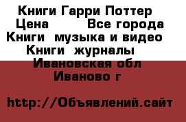 Книги Гарри Поттер › Цена ­ 60 - Все города Книги, музыка и видео » Книги, журналы   . Ивановская обл.,Иваново г.